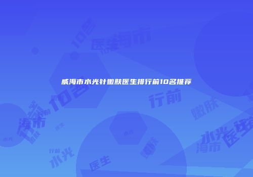 威海市水光针嫩肤医生排行前10名推荐