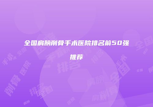 全国肩膀削骨手术医院排名前50强推荐
