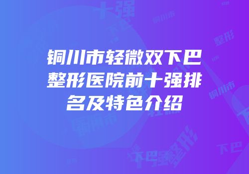 铜川市轻微双下巴整形医院前十强排名及特色介绍