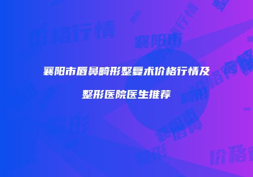 襄阳市唇鼻畸形整复术价格行情及整形医院医生推荐
