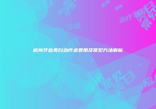 杭州牙齿美白治疗术费用及常见方法解析