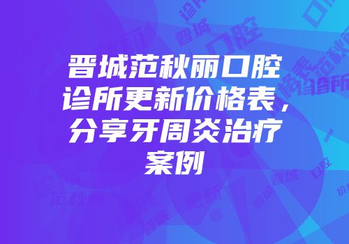 晋城范秋丽口腔诊所更新价格表，分享牙周炎治疗案例