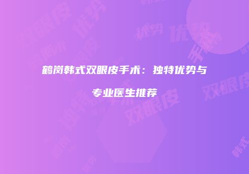 鹤岗韩式双眼皮手术：独特优势与专业医生推荐
