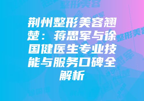 荆州整形美容翘楚：蒋思军与徐国健医生专业技能与服务口碑全解析