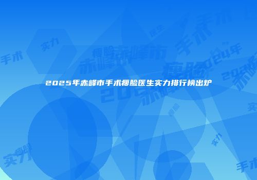 2025年赤峰市手术瘦脸医生实力排行榜出炉