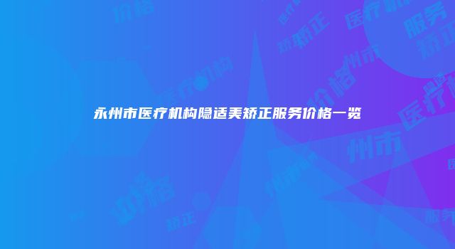 永州市医疗机构隐适美矫正服务价格一览