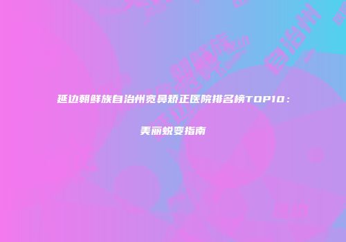 延边朝鲜族自治州宽鼻矫正医院排名榜TOP10：美丽蜕变指南