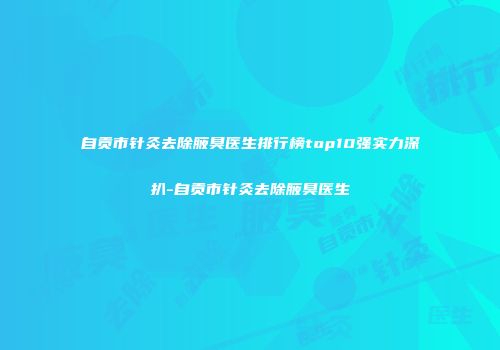 自贡市针灸去除腋臭医生排行榜top10强实力深扒-自贡市针灸去除腋臭医生