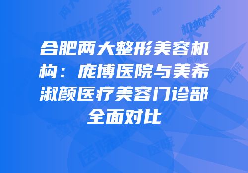 合肥两大整形美容机构：庞博医院与美希淑颜医疗美容门诊部全面对比