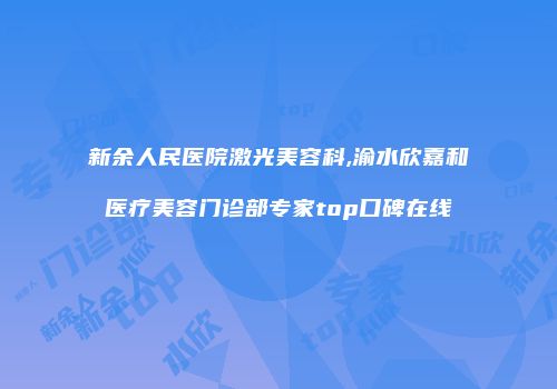 新余人民医院激光美容科,渝水欣嘉和医疗美容门诊部专家top口碑在线