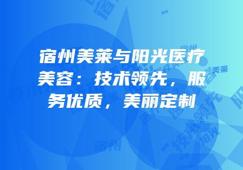 宿州美莱与阳光医疗美容：技术领先，服务优质，美丽定制