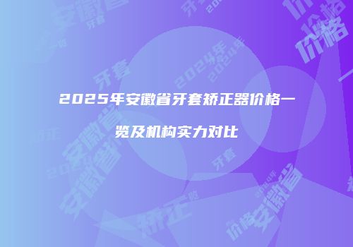 2025年安徽省牙套矫正器价格一览及机构实力对比