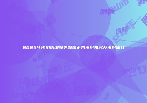 2025年佛山市眼睑外翻矫正术医院排名及医院简介