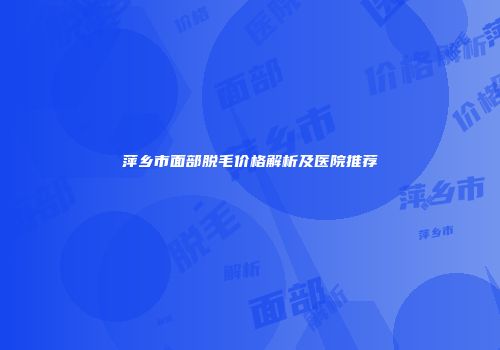 萍乡市面部脱毛价格解析及医院推荐