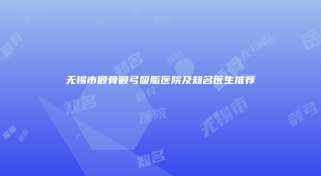 无锡市颧骨颧弓吸脂医院及知名医生推荐