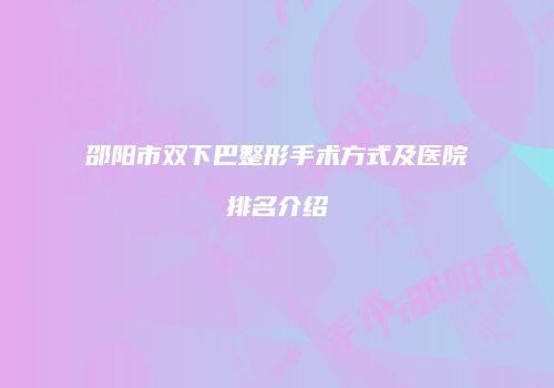 邵阳市双下巴整形手术方式及医院排名介绍