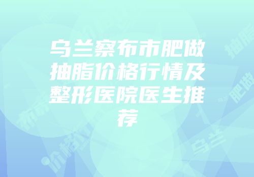 乌兰察布市肥做抽脂价格行情及整形医院医生推荐