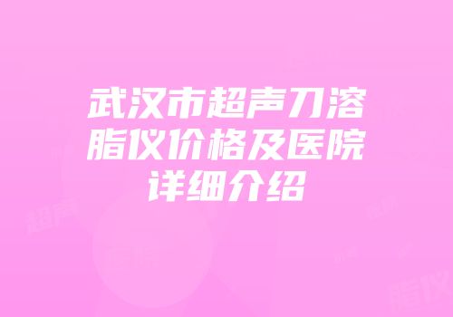 武汉市超声刀溶脂仪价格及医院详细介绍