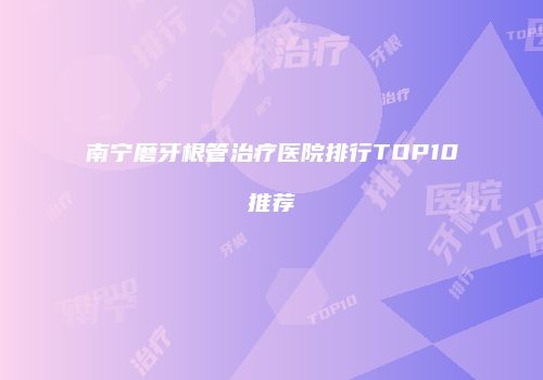 南宁磨牙根管治疗医院排行TOP10推荐