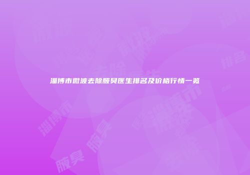 淄博市微波去除腋臭医生排名及价格行情一览