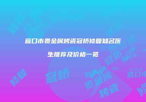 营口市贵金属烤瓷冠桥修复知名医生推荐及价格一览