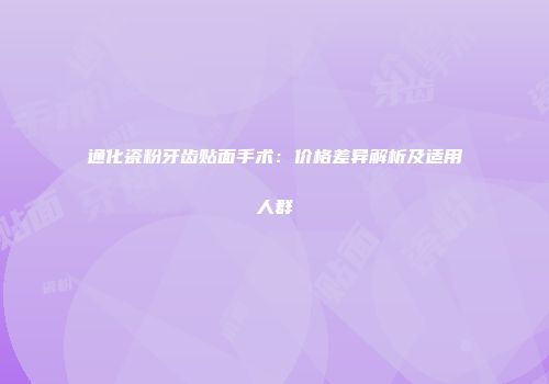 通化瓷粉牙齿贴面手术：价格差异解析及适用人群