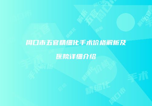 周口市五官精细化手术价格解析及医院详细介绍