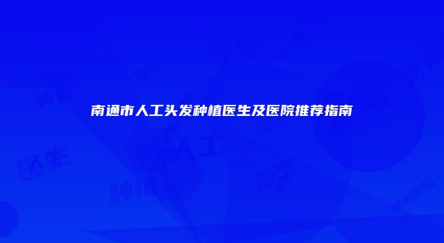南通市人工头发种植医生及医院推荐指南