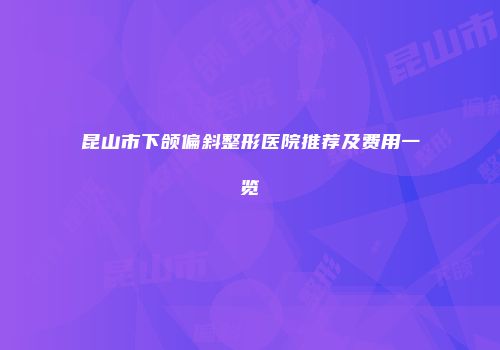 昆山市下颌偏斜整形医院推荐及费用一览