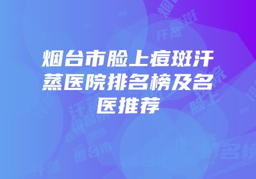 烟台市脸上痘斑汗蒸医院排名榜及名医推荐