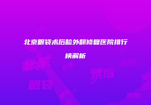北京眼袋术后睑外翻修复医院排行榜解析