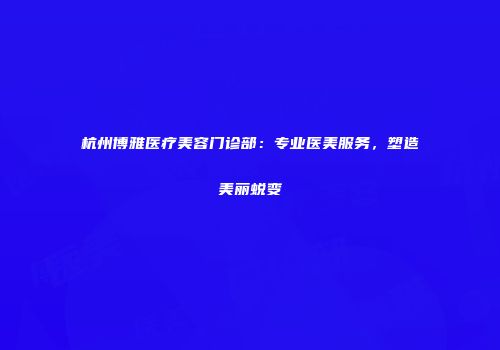 杭州博雅医疗美容门诊部：专业医美服务，塑造美丽蜕变