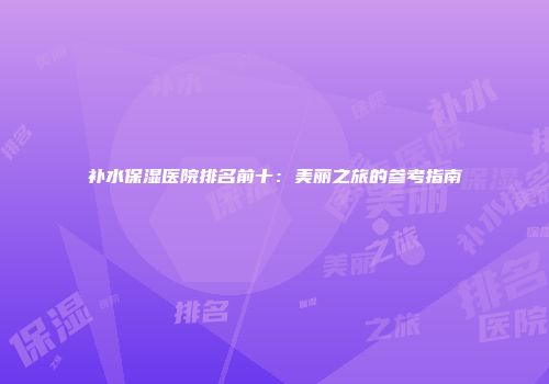 补水保湿医院排名前十：美丽之旅的参考指南