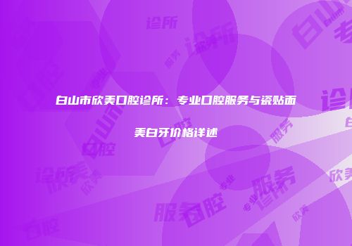 白山市欣美口腔诊所：专业口腔服务与瓷贴面美白牙价格详述