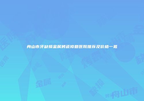 舟山市牙缺损金属烤瓷修复医院推荐及价格一览