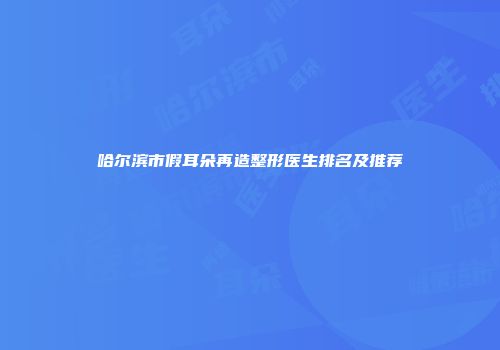 哈尔滨市假耳朵再造整形医生排名及推荐