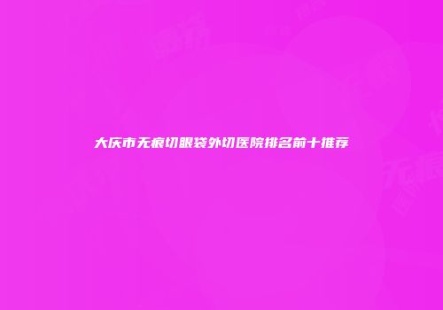 大庆市无痕切眼袋外切医院排名前十推荐