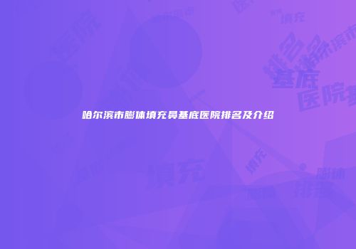 哈尔滨市膨体填充鼻基底医院排名及介绍
