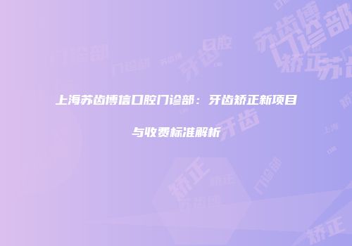 上海苏齿博信口腔门诊部：牙齿矫正新项目与收费标准解析