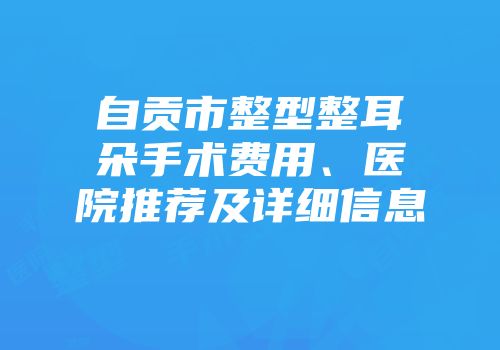 自贡市整型整耳朵手术费用、医院推荐及详细信息