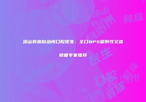 凉山彝族自治州口腔医生：全口BPS吸附性义齿修复专家推荐