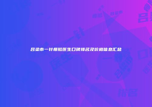 吕梁市一针瘦脸医生口碑排名及价格信息汇总