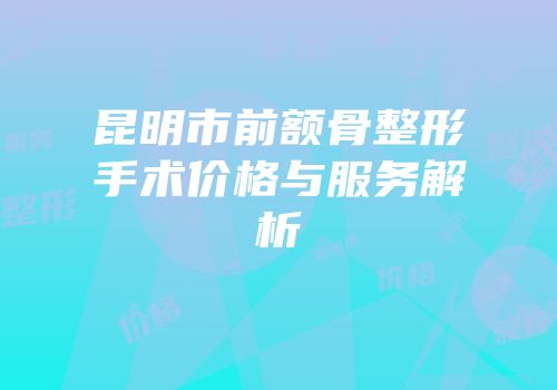 昆明市前额骨整形手术价格与服务解析