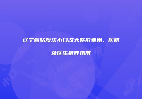 辽宁省粘膜法小口改大整形费用、医院及医生推荐指南