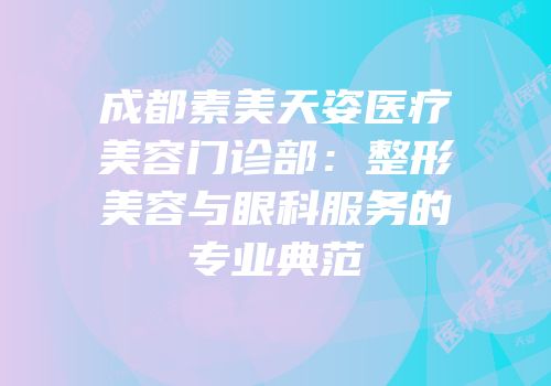 成都素美天姿医疗美容门诊部：整形美容与眼科服务的专业典范