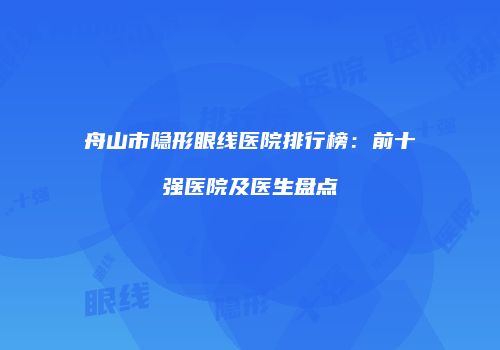 舟山市隐形眼线医院排行榜：前十强医院及医生盘点