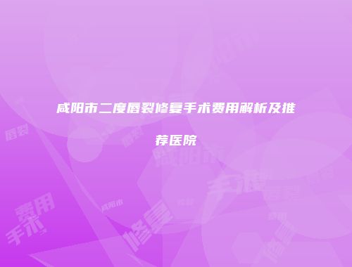 咸阳市二度唇裂修复手术费用解析及推荐医院