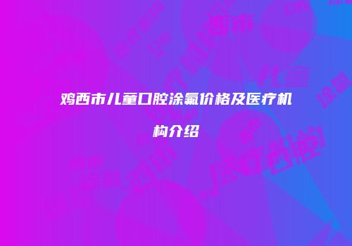 鸡西市儿童口腔涂氟价格及医疗机构介绍