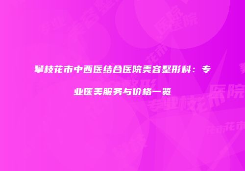 攀枝花市中西医结合医院美容整形科：专业医美服务与价格一览