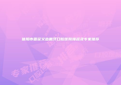 信阳市固定义齿磨牙口腔医院排名及专家推荐